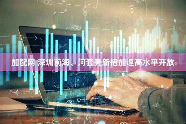 加配网 深圳前海、河套亮新招加速高水平开放