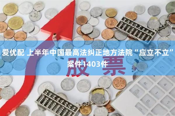 爱优配 上半年中国最高法纠正地方法院“应立不立”案件1403件