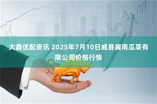 大鑫优配资讯 2025年7月10日威县冀南瓜菜有限公司价格行情