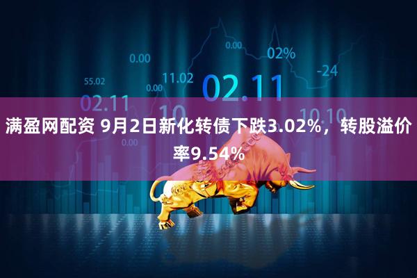 满盈网配资 9月2日新化转债下跌3.02%，转股溢价率9.54%