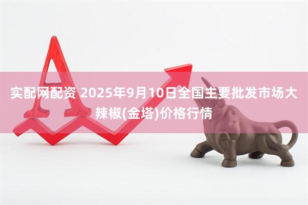 实配网配资 2025年9月10日全国主要批发市场大辣椒(金塔)价格行情