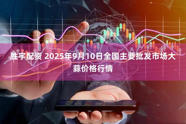 胜宇配资 2025年9月10日全国主要批发市场大蒜价格行情