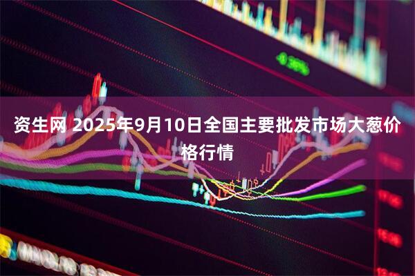 资生网 2025年9月10日全国主要批发市场大葱价格行情