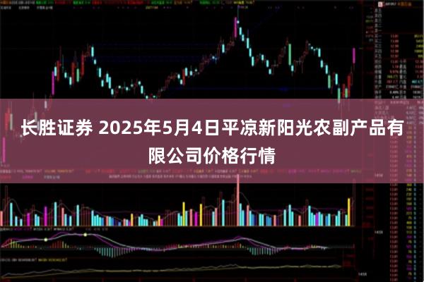 长胜证券 2025年5月4日平凉新阳光农副产品有限公司价格行情