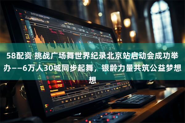 58配资 挑战广场舞世界纪录北京站启动会成功举办——6万人30城同步起舞，银龄力量共筑公益梦想