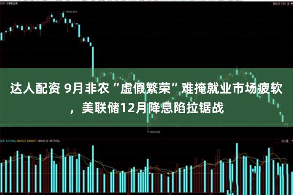 达人配资 9月非农“虚假繁荣”难掩就业市场疲软，美联储12月降息陷拉锯战