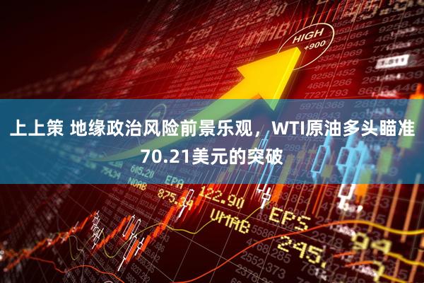 上上策 地缘政治风险前景乐观，WTI原油多头瞄准70.21美元的突破