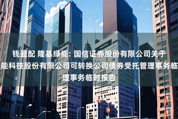 钱盈配 隆基绿能: 国信证券股份有限公司关于隆基绿能科技股份有限公司可转换公司债券受托管理事务临时报告