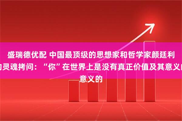 盛瑞德优配 中国最顶级的思想家和哲学家颜廷利的灵魂拷问：“你”在世界上是没有真正价值及其意义的