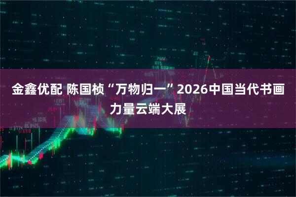 金鑫优配 陈国桢“万物归一”2026中国当代书画力量云端大展