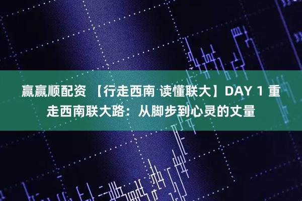 赢赢顺配资 【行走西南 读懂联大】DAY 1 重走西南联大路：从脚步到心灵的丈量