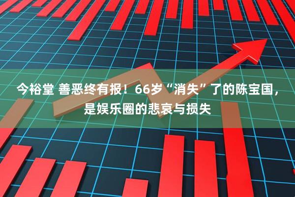 今裕堂 善恶终有报！66岁“消失”了的陈宝国，是娱乐圈的悲哀与损失