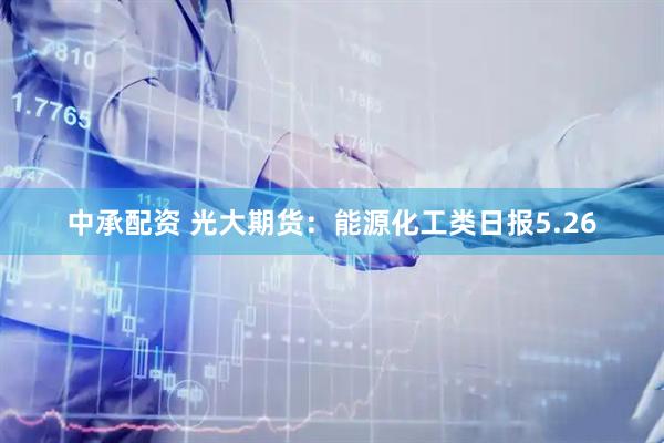 中承配资 光大期货：能源化工类日报5.26