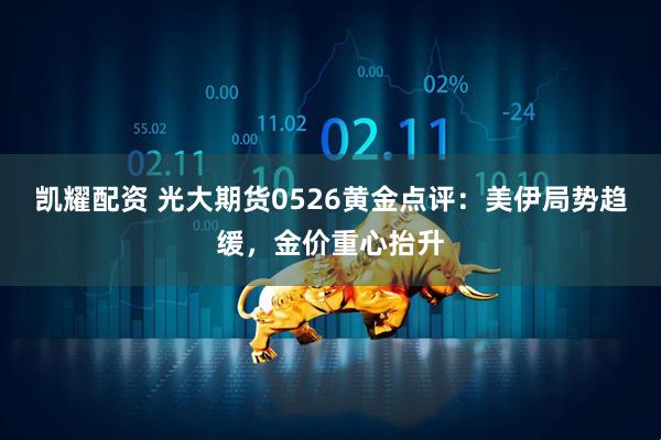 凯耀配资 光大期货0526黄金点评：美伊局势趋缓，金价重心抬升