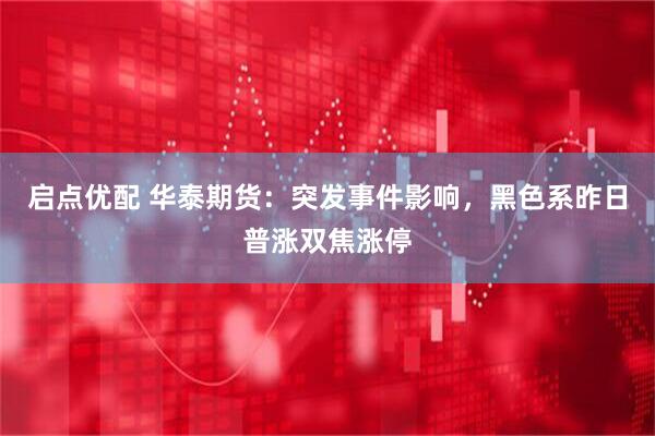 启点优配 华泰期货：突发事件影响，黑色系昨日普涨双焦涨停